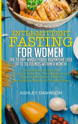 Intermittent Fasting For Women: The 30 Day Whole Foods Adventure Lose Up to 30 Pounds Within A Month!: The Ultimate 30 Day Diet to Burn Body Fat. Your by Dawnson, Ashley
