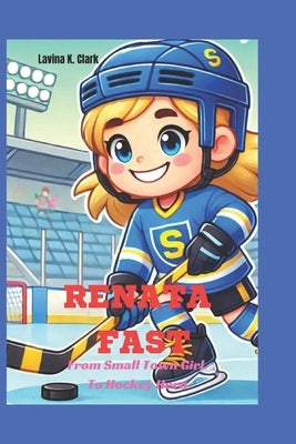 Renata Fast: From Small Town Girl To Hockey Hero by K. Clark, Lavina