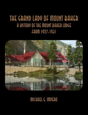 The Grand Lady of Mount Baker: A History of the Mount Baker Lodge From 1927-1931 by Impero, Michael G.