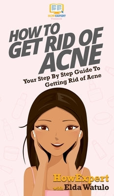 How To Get Rid of Acne: Your Step By Step Guide To Getting Rid of Acne by Howexpert