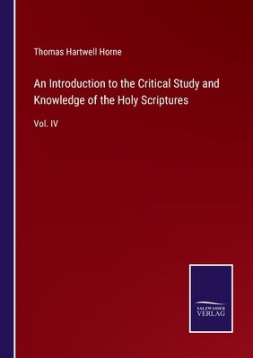 An Introduction to the Critical Study and Knowledge of the Holy Scriptures: Vol. IV by Horne, Thomas Hartwell