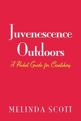 Juvenescence Outdoors: A Pocket Guide for Caretakers by Scott, Melinda