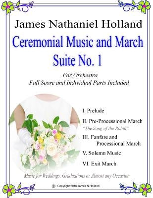 Ceremonial Music and March Suite No. 1: Music for Weddings, Graduations or Almost Any Occassion. Full Score and Parts by Holland, James Nathaniel