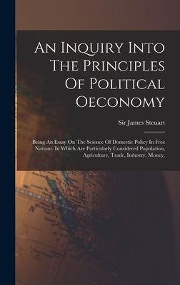 An Inquiry Into The Principles Of Political Oeconomy: Being An Essay On The Science Of Domestic Policy In Free Nations. In Which Are Particularly Cons by Steuart, James