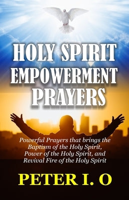 Holy Spirit Encounter Prayers: Powerful Prayers that brings the Baptism of the Holy Spirit, Power of the Holy Spirit, and Revival Fire of the Holy Spi by I. O., Peter