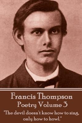 The Poetry Of Francis Thompson - Volume 3: "The devil doesn't know how to sing, only how to howl." by Thompson, Francis