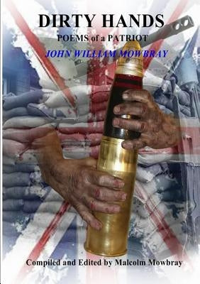 DIRTY HANDS POEMS of a PATRIOT JOHN WILLIAM MOWBRAY Compiled and Edited by Malcolm Mowbray by Mowbray, Malcolm