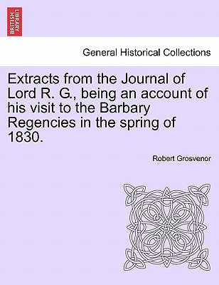 Extracts from the Journal of Lord R. G., Being an Account of His Visit to the Barbary Regencies in the Spring of 1830. by Grosvenor, Robert