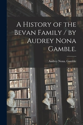 A History of the Bevan Family / by Audrey Nona Gamble. by Gamble, Audrey Nona