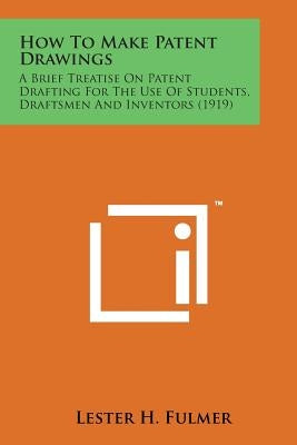 How to Make Patent Drawings: A Brief Treatise on Patent Drafting for the Use of Students, Draftsmen and Inventors (1919) by Fulmer, Lester H.