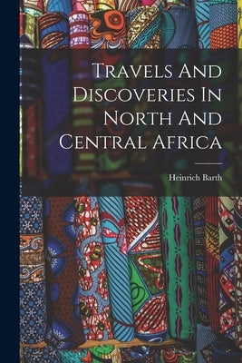 Travels And Discoveries In North And Central Africa by 1821-1865, Barth Heinrich