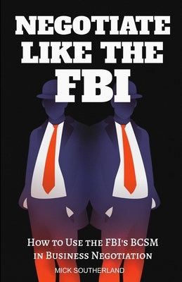 Negotiate Like The FBI: Using the FBI's Behavioral Change Stairway Model in Business by Southerland, Mick