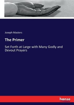 The Primer: Set Forth at Large with Many Godly and Devout Prayers by Masters, Joseph
