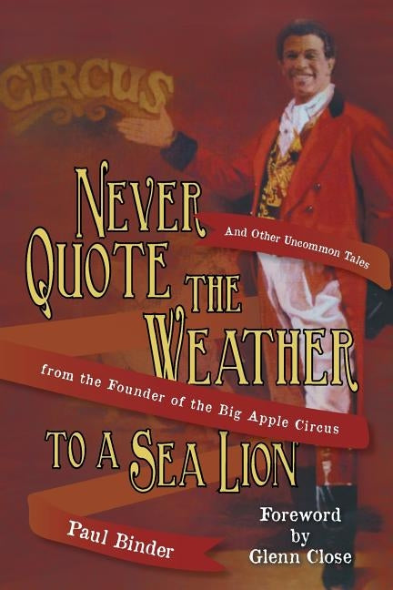 Never Quote the Weather to a Sea Lion: And Other Uncommon Tales from the Founder of the Big Apple Circus by Binder, Paul