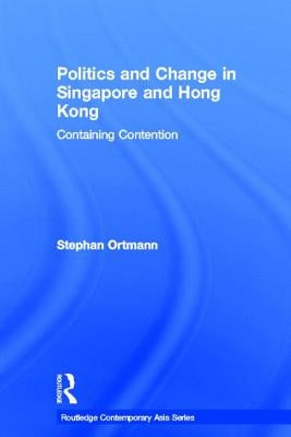 Politics and Change in Singapore and Hong Kong: Containing Contention by Ortmann, Stephan