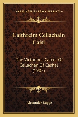 Caithreim Cellachain Caisi: The Victorious Career Of Cellachan Of Cashel (1905) by Bugge, Alexander