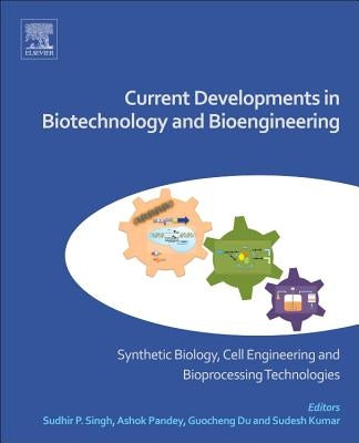 Current Developments in Biotechnology and Bioengineering: Synthetic Biology, Cell Engineering and Bioprocessing Technologies by Singh, Sudhir P.