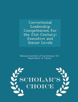 Correctional Leadership Competencies for the 21st Century: Executive and Senior Levels - Scholar's Choice Edition by National Institute of Corrections U. S.