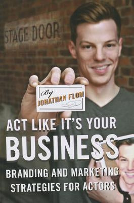 Act Like It's Your Business: Branding and Marketing Strategies for Actors by Flom, Jonathan
