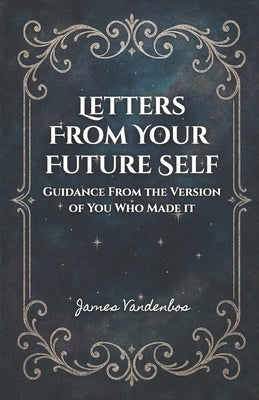Letters From Your Future Self: Guidance From the Version of You Who Made it by Vandenbos, James