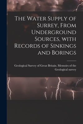 The Water Supply of Surrey, From Underground Sources, With Records of Sinkings and Borings by Geological Survey of Great Britain M