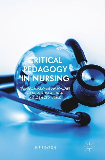 Critical Pedagogy in Nursing: Transformational Approaches to Nurse Education in a Globalized World by Dyson, Sue