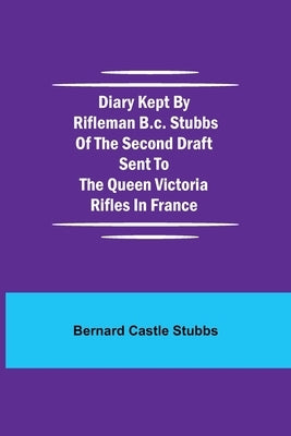Diary Kept by Rifleman B.C. Stubbs of the Second Draft Sent to the Queen Victoria Rifles in France by Castle Stubbs, Bernard
