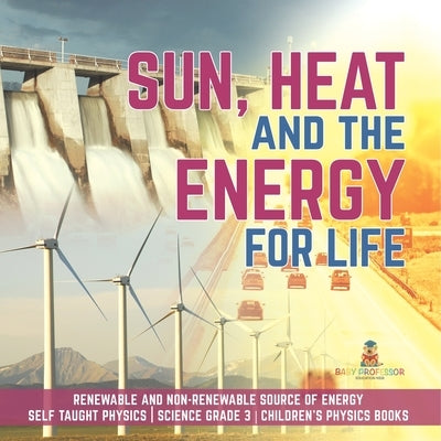 Sun, Heat and the Energy for Life Renewable and Non-Renewable Source of Energy Self Taught Physics Science Grade 3 Children's Physics Books by Baby Professor