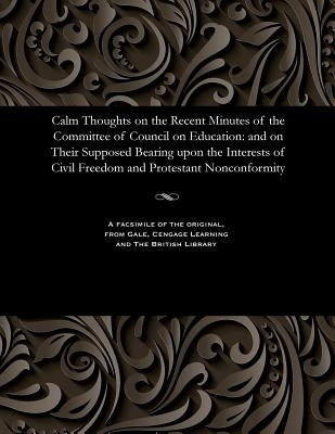 Calm Thoughts on the Recent Minutes of the Committee of Council on Education: And on Their Supposed Bearing Upon the Interests of Civil Freedom and Pr by Dunn, Henry
