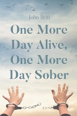 One More Day Alive, One More Day Sober by Britt, John