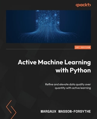 Active Machine Learning with Python: Refine and elevate data quality over quantity with active learning by Masson-Forsythe, Margaux