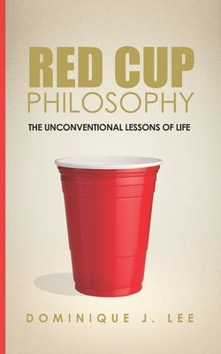 Red Cup Philosophy: The Unconventional Lessons Of Life by Lee, Dominique J.