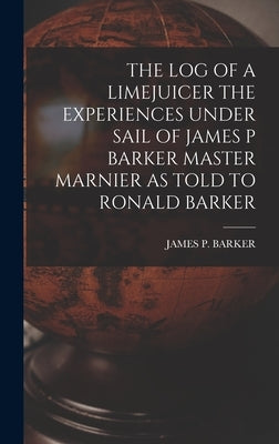 The Log of a Limejuicer the Experiences Under Sail of James P Barker Master Marnier as Told to Ronald Barker by Barker, James P.