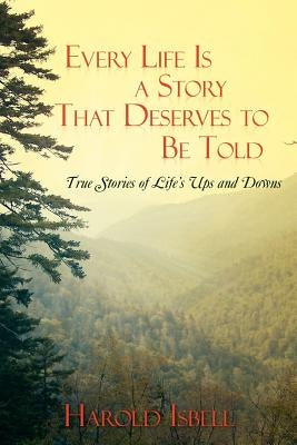 Every Life Is a Story That Deserves to Be Told: True Stories about Life's Ups and Downs by Isbell, Harold