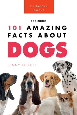 Dogs: 101 Amazing Facts About Dogs: Learn More About Man's Best Friend by Kellett, Jenny