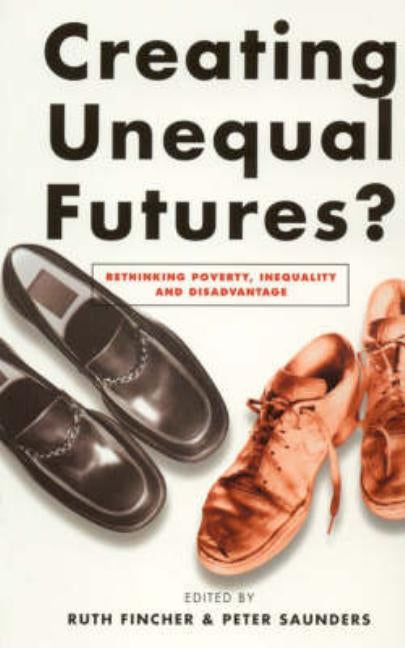 Creating Unequal Futures?: Rethinking poverty, inequality and disadvantage by Saunders, Peter