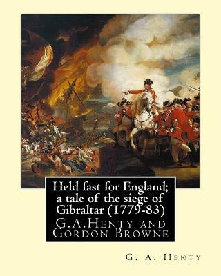 Held fast for England; a tale of the siege of Gibraltar (1779-83), By G.A. Henty: illustrated By Gordon Browne(15 April 1858 - 27 May 1932) was an Eng by Browne, Gordon