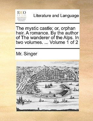 The Mystic Castle; Or, Orphan Heir. a Romance. by the Author of the Wanderer of the Alps. in Two Volumes. ... Volume 1 of 2 by Singer, MR