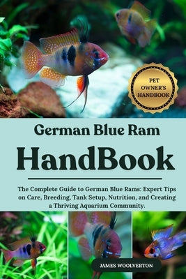 German Blue RAM Handbook: The Complete Guide to German Blue Rams: Expert Tips on Care, Breeding, Tank Setup, Nutrition, and Creating a Thriving Aquari by Woolverton, James