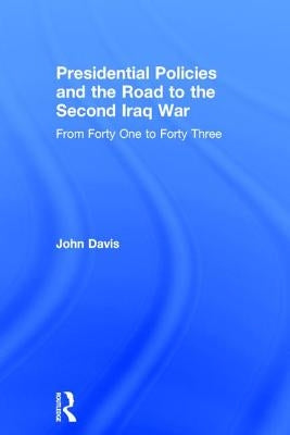 Presidential Policies and the Road to the Second Iraq War: From Forty One to Forty Three by Davis, John