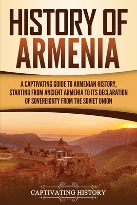 History of Armenia: A Captivating Guide to Armenian History, Starting from Ancient Armenia to Its Declaration of Sovereignty from the Sovi by History, Captivating