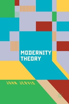 Modernity Theory: Modern Experience, Modernist Consciousness, Reflexive Thinking by Jervis, John