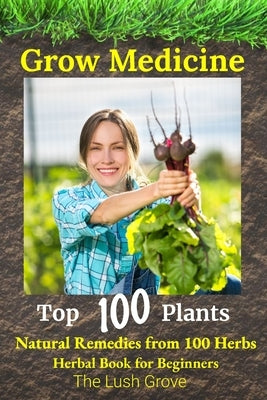 Grow Medicine: Natural Remedies from 100 Herbs - Herbal Book for Beginners by Grove, The Lush