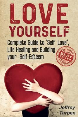 Love Yourself: Love Yourself: Complete Guide to "Self Love", Life Healing and Building your Self-Esteem (loving yourself, self-love) by Turpen, Jeffrey