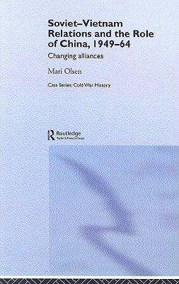 Soviet-Vietnam Relations and the Role of China 1949-64: Changing Alliances by Olsen, Mari