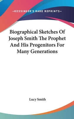 Biographical Sketches Of Joseph Smith The Prophet And His Progenitors For Many Generations by Smith, Lucy