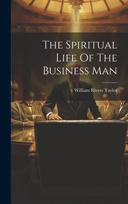 The Spiritual Life Of The Business Man by Taylor, William Rivers