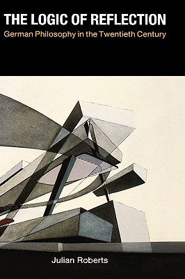 The Logic of Reflection: German Philosophy in the Twentieth Century by Roberts, Julian