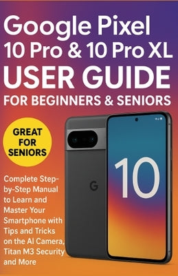 Google Pixel 10 Pro & 10 Pro XL User Guide for Beginners & Seniors: Complete Step-by-Step Manual to Learn and Master Your Smartphone with Tips and Tri by G. Frost, Eva