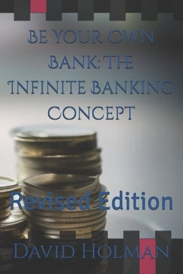 Be Your Own Bank: The Infinite Banking Concept: Revised Edition by Holman, David